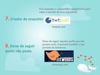 Crie enquetes e compartilhe rapidamente para saber a opinião de seus seguidores.7. Criador de enquetesTwtpoll.comDeixe de seguir aqueles perfis que não postam mais. É possível escolher o seu período de tolerância.8. Deixe de seguir quem não posta.Untweeps.com