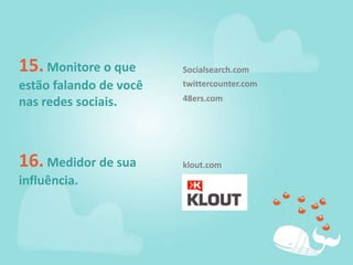 15. Monitore o que estão falando de você nas redes sociais.Socialsearch.comtwittercounter.com48ers.com16. Medidor de sua influência.klout.com