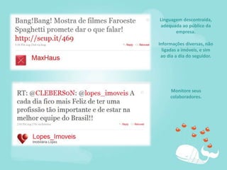 Linguagem descontraída, adequada ao público da empresa.Informações diversas, não ligadas a imóveis, e sim ao dia a dia do seguidor.Monitore seus colaboradores. 