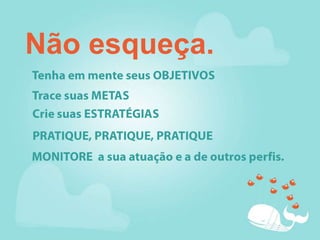 Não esqueça.Tenha em mente seus OBJETIVOSTrace suas METASCrie suas ESTRATÉGIASPRATIQUE, PRATIQUE, PRATIQUEMONITORE  a sua atuação e a de outros perfis.