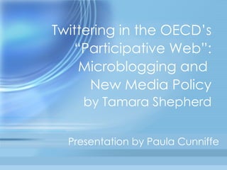 Twittering in the OECD’s “Participative Web”: Microblogging and  New Media Policy by Tamara Shepherd Presentation by Paula Cunniffe 