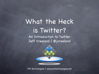 What the Heck
 is Twitter?
 An Introduction to Twitter
 Jeff Vreeland | @jvreeland




VM Technologies | www.vmtechnologies.net
 