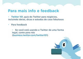 Para mais info e feedback
• Twitter 101, guia do Twitter para negócios,
incluindo ideias, dicas e estudos de caso fabulosos

•   Para feedback

    • Se você está usando o Twitter de uma forma
    legal, conte para nós
    (business.twitter.com/twitter101)
 