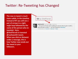 Twitter: Re-Tweeting has ChangedThe new re-tweet is much more subtle. In the timeline instead of RT you will see a pair of arrows in a right-angle loop followed by the name of the person who re-tweeted.  Here, @ShellTerrell re-tweeted @nashworld’s tweet.  When you click on Retweet under a message, this is how Twitter now sends out the tweet to your followers.