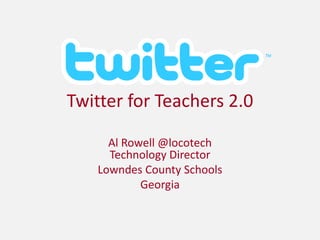 Twitter for Teachers 2.0 Al Rowell @locotechTechnology Director Lowndes County Schools Georgia 