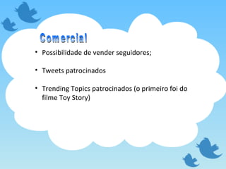 Possibilidade de vender seguidores; Tweets patrocinados Trending Topics patrocinados (o primeiro foi do filme Toy Story) Comercial 