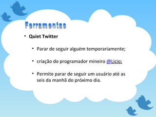 Quiet Twitter Parar de seguir alguém temporariamente; criação do programador mineiro  @ Licio ; Permite parar de seguir um usuário até as seis da manhã do próximo dia. Ferramentas 