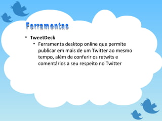 TweetDeck Ferramenta desktop online que permite publicar em mais de um Twitter ao mesmo tempo, além de conferir os retwits e comentários a seu respeito no Twitter Ferramentas 