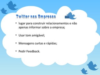 lugar para construir relacionamentos e não apenas informar sobre a empresa; Usar tom amigável; Mensagens curtas e rápidas; Pedir Feedback. Twitter nas Empresas 