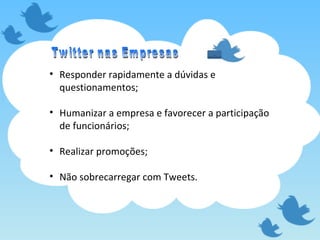 Responder rapidamente a dúvidas e questionamentos; Humanizar a empresa e favorecer a participação de funcionários; Realizar promoções; Não sobrecarregar com Tweets. Twitter nas Empresas 