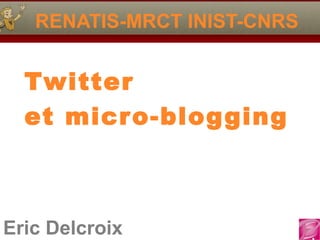 Eric Delcroix
RENATIS-MRCT INIST-CNRS
Twitter
et micro-blogging
 