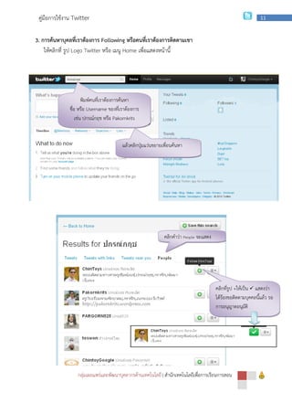 กลุ่มเผยแพร่และพัฒนาบุคลากรด้านเทคโนโลยี
คู่มือการใช้งาน Twitter
3. การค้นหาบุคลที่เราต้องการ Following
ให้คลิกที่ รูป Logo Twitter หรือ เมนู
พิมพ์คนที่เราต้องการค้นหา
ชื่อ หรือ Username
เช่น ปกรณ์กฤช หรือ
กลุ่มเผยแพร่และพัฒนาบุคลากรด้านเทคโนโลยี | สํานักเทคโนโลยีเพื่อการเรียนการสอน
Following หรือคนที่เราต้องการติดตามเขา
หรือ เมนู Home เพื่อแสดงหน้านี้
พิมพ์คนที่เราต้องการค้นหา
Username ของที่เราต้องการ
เช่น ปกรณ์กฤช หรือ Pakornkrits
แล้วคลิกปุ่มแว่นขยายเพื่อนค้นหา
คลิกคําว่า People จะแสดง
สํานักเทคโนโลยีเพื่อการเรียนการสอน
11
คลิกที่รูป +ให้เป็น แสดงว่า
ได้ร้องขอติดตามบุคคลนี้แล้ว รอ
การอนุญาตอนุมัติ
 
