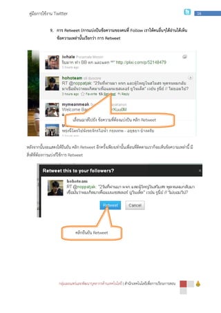 กลุ่มเผยแพร่และพัฒนาบุคลากรด้านเทคโนโลยี
คู่มือการใช้งาน Twitter
9. การ Retweet (
ข้อความเหล่านั้นเรียกว่า การ
หลังจากนั้นจะแสดงให้ยืนยัน คลิก
สิ่งดีที่ต้องการแบ่งก็ใช้การ Retweet
เลื่อนเมาส์ไปยัง ข้อความที่ต้องแบ่งปัน คลิก
คลิกยืนยัน
กลุ่มเผยแพร่และพัฒนาบุคลากรด้านเทคโนโลยี | สํานักเทคโนโลยีเพื่อการเรียนการสอน
Retweet (การแบ่งปันข้อความของคนที่ Follow เราให้คนอื่นๆได้อ่านได้เห็น
ข้อความเหล่านั้นเรียกว่า การ Retweet
หลังจากนั้นจะแสดงให้ยืนยัน คลิก Retweet อีกครั้งเพียงเท่านั้นเพื่อนที่ติดตามเราก็จะเห็นข้อความเหล่านี้ มี
Retweet
เลื่อนเมาส์ไปยัง ข้อความที่ต้องแบ่งปัน คลิก Retweet
คลิกยืนยัน Retweet
สํานักเทคโนโลยีเพื่อการเรียนการสอน
16
เราให้คนอื่นๆได้อ่านได้เห็น
อีกครั้งเพียงเท่านั้นเพื่อนที่ติดตามเราก็จะเห็นข้อความเหล่านี้ มี
 