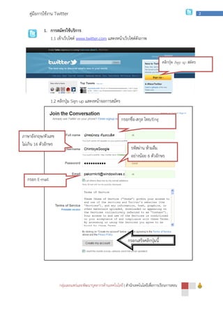 กลุ่มเผยแพร่และพัฒนาบุคลากรด้านเทคโนโลยี
คู่มือการใช้งาน Twitter
1. การสมัครใช้บริการ
1.1 เข้าเว็บไซต์ www.twitter.com
1.2 คลิกปุ่ม Sign up
ภาษาอังกฤษ/ตัวเลข
ไม่เกิน 16 ตัวอักษร
กรอก E-mail
กลุ่มเผยแพร่และพัฒนาบุคลากรด้านเทคโนโลยี | สํานักเทคโนโลยีเพื่อการเรียนการสอน
การสมัครใช้บริการ
www.twitter.com แสดงหน้าเว็บไซต์ดังภาพ
Sign up แสดงหน้าจอการสมัคร
กรอกชื่อ-สกุล ไทย/Eng
รหัสผ่าน ห้ามลืม
อย่างน้อย 6 ตัวอักษร
กรอกเสร็จคลิกปุ่มนี้
สํานักเทคโนโลยีเพื่อการเรียนการสอน
2
คลิกปุ่ม Sign up สมัคร
ตัวอักษร
 