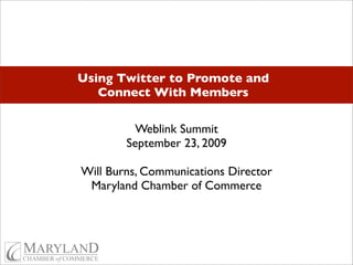 Using Twitter to Promote and
   Connect With Members

         Weblink Summit
        September 23, 2009

Will Burns, Communications Director
 Maryland Chamber of Commerce
 