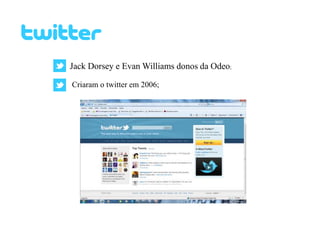 Jack Dorsey e Evan Williams donos da Odeo; Criaram o twitter em 2006; 