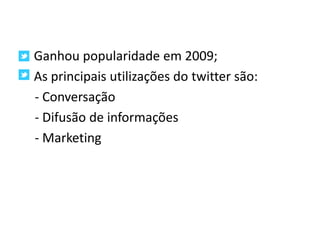 Ganhou popularidade em 2009;As principais utilizações do twitter são:    - Conversação   - Difusão de informações   - Marketing