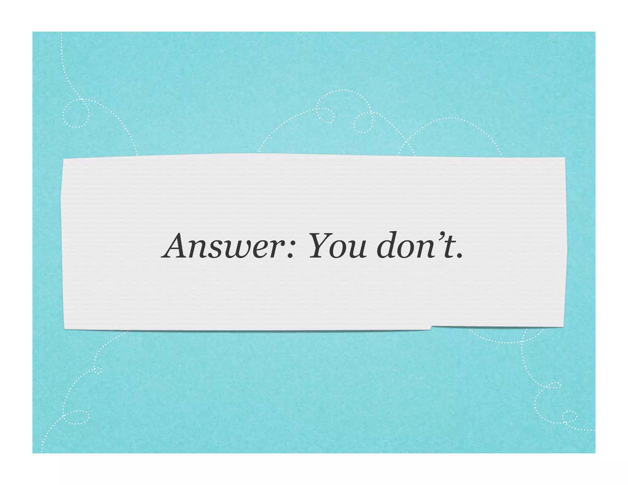 Answer: You don’t.
 