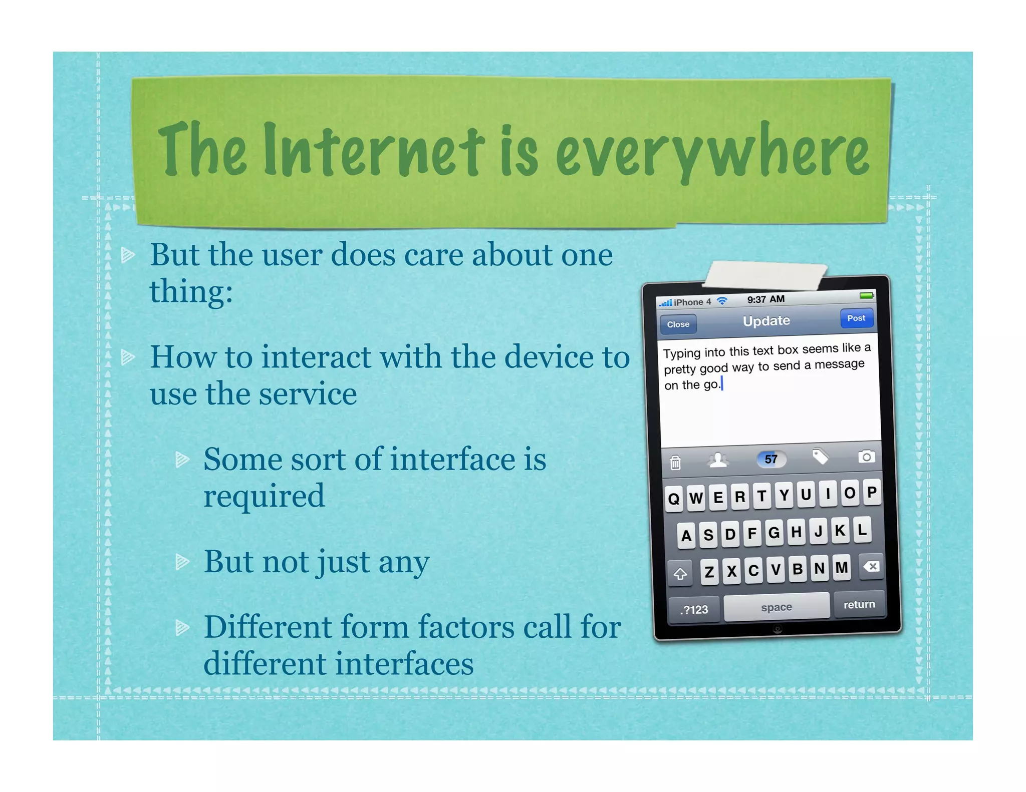 The Internet is everywhere
But the user does care about one
thing:

How to interact with the device to
use the service

   Some sort of interface is
   required

   But not just any

   Different form factors call for
   different interfaces
 
