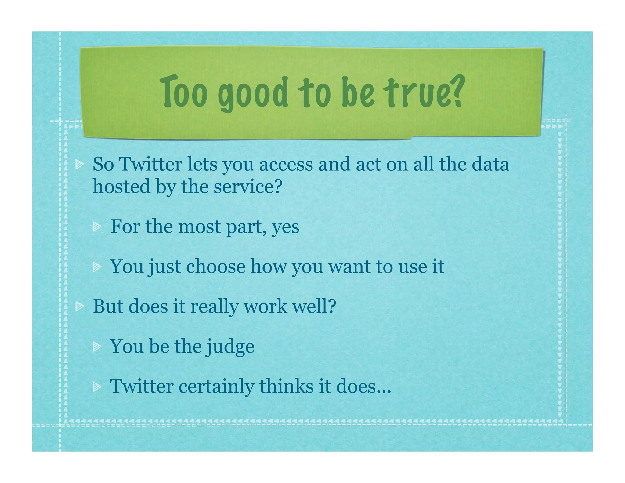 Too good to be true?
So Twitter lets you access and act on all the data
hosted by the service?

  For the most part, yes

  You just choose how you want to use it

But does it really work well?

  You be the judge

  Twitter certainly thinks it does...
 