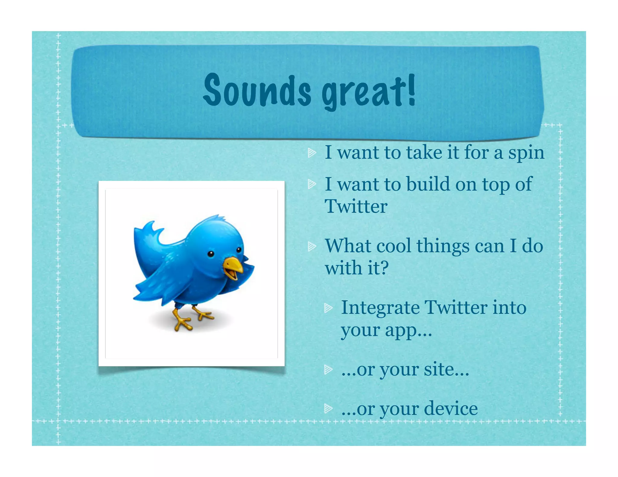 Sounds great!
       I want to take it for a spin
       I want to build on top of
       Twitter

       What cool things can I do
       with it?

         Integrate Twitter into
         your app...

         ...or your site...

         ...or your device
 