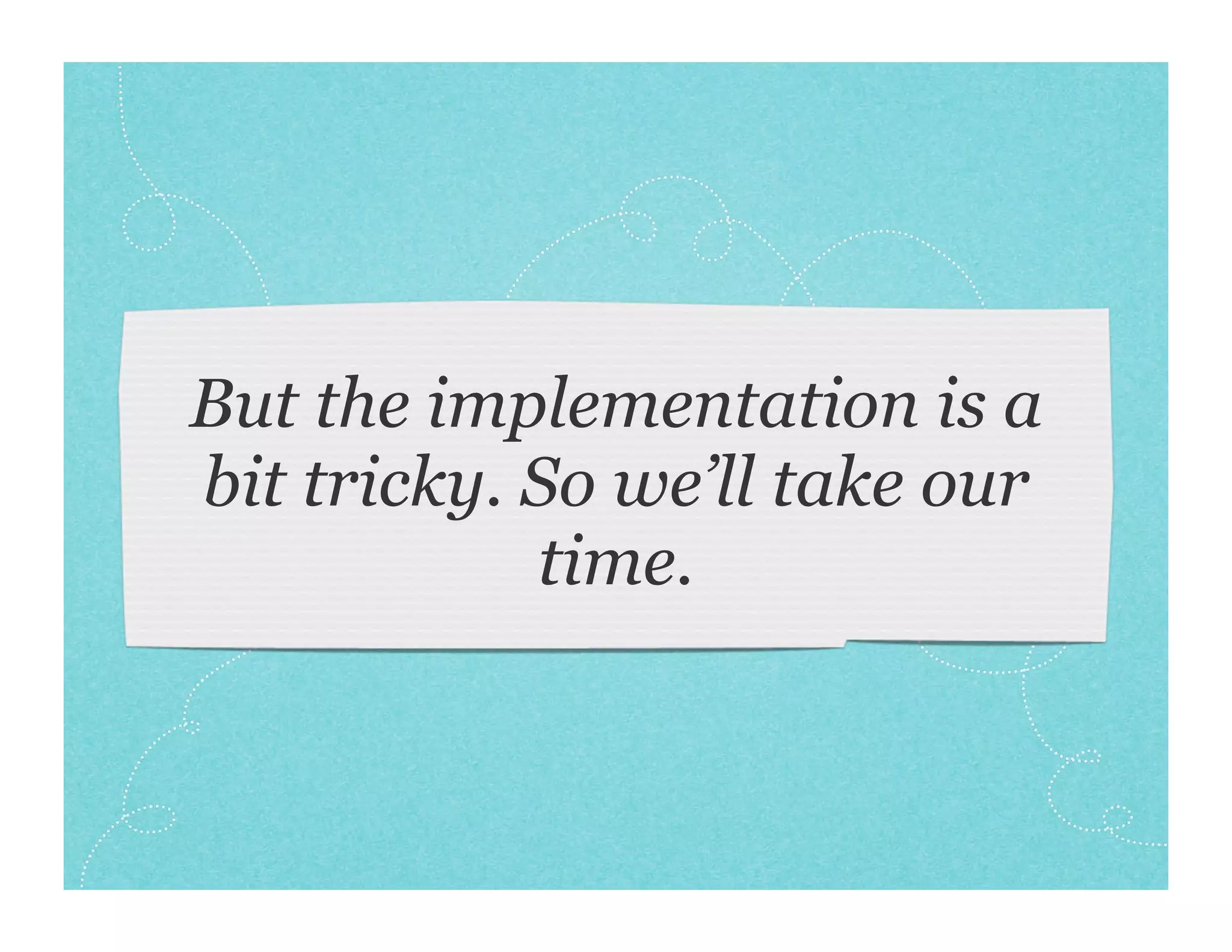 But the implementation is a
bit tricky. So we’ll take our
            time.
 