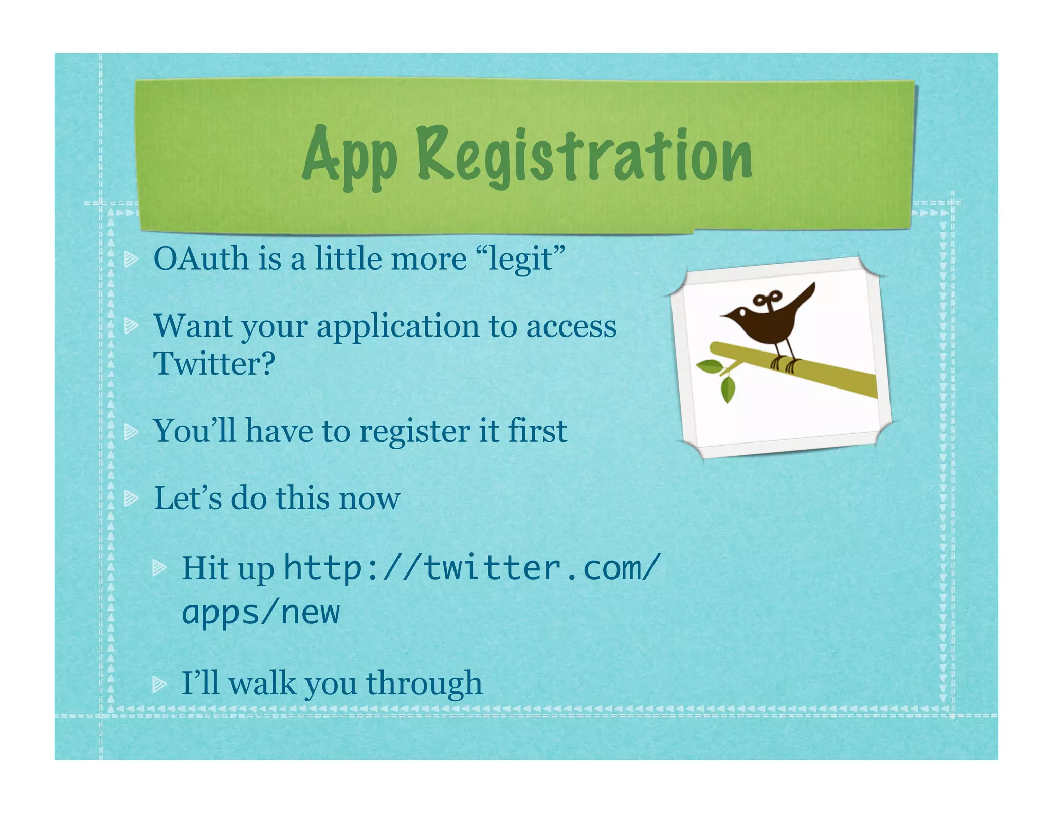 App Registration
OAuth is a little more “legit”

Want your application to access
Twitter?

You’ll have to register it first

Let’s do this now

  Hit up http://twitter.com/
  apps/new

  I’ll walk you through
 