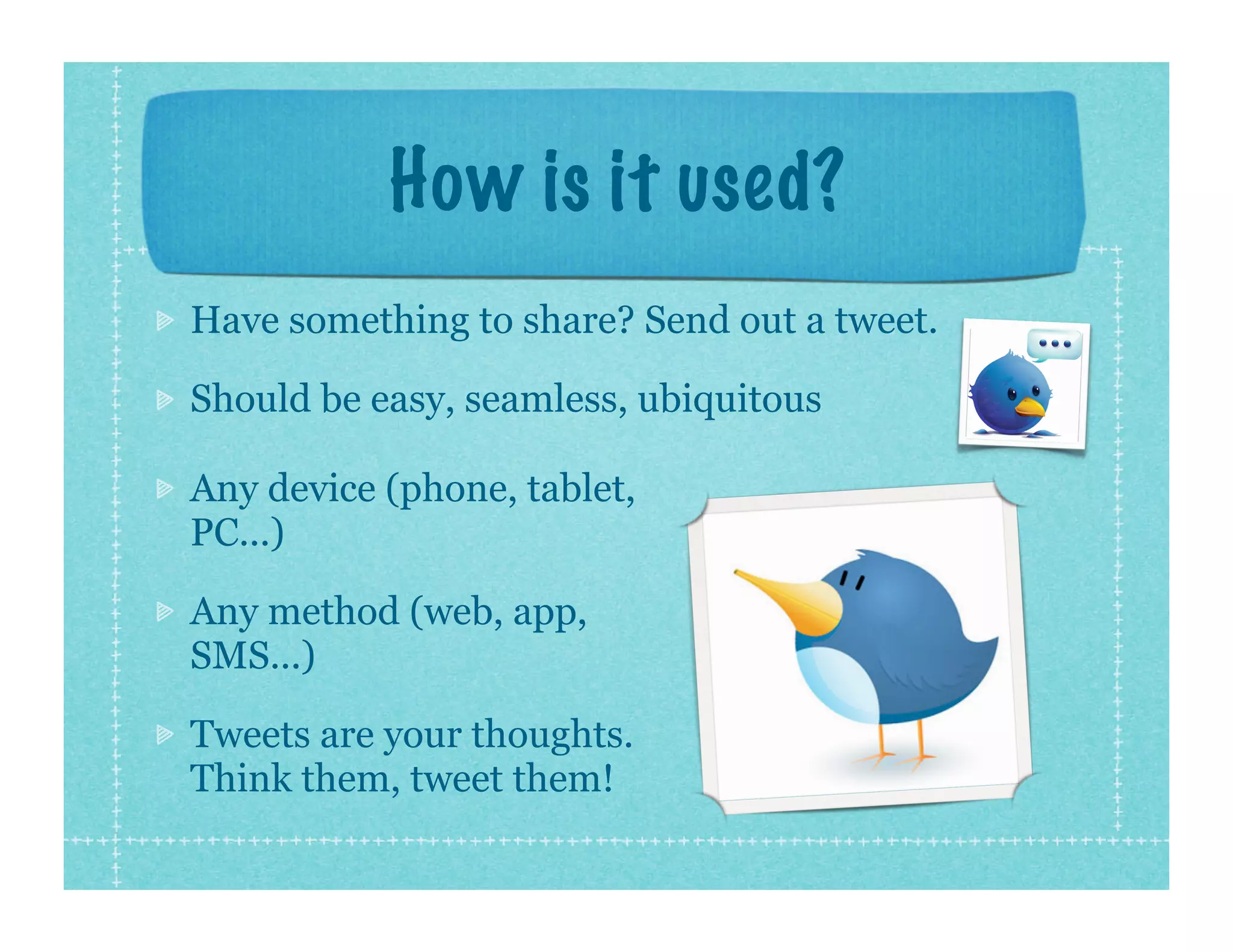 How is it used?
Have something to share? Send out a tweet.

Should be easy, seamless, ubiquitous

Any device (phone, tablet,
PC...)

Any method (web, app,
SMS...)

Tweets are your thoughts.
Think them, tweet them!
 
