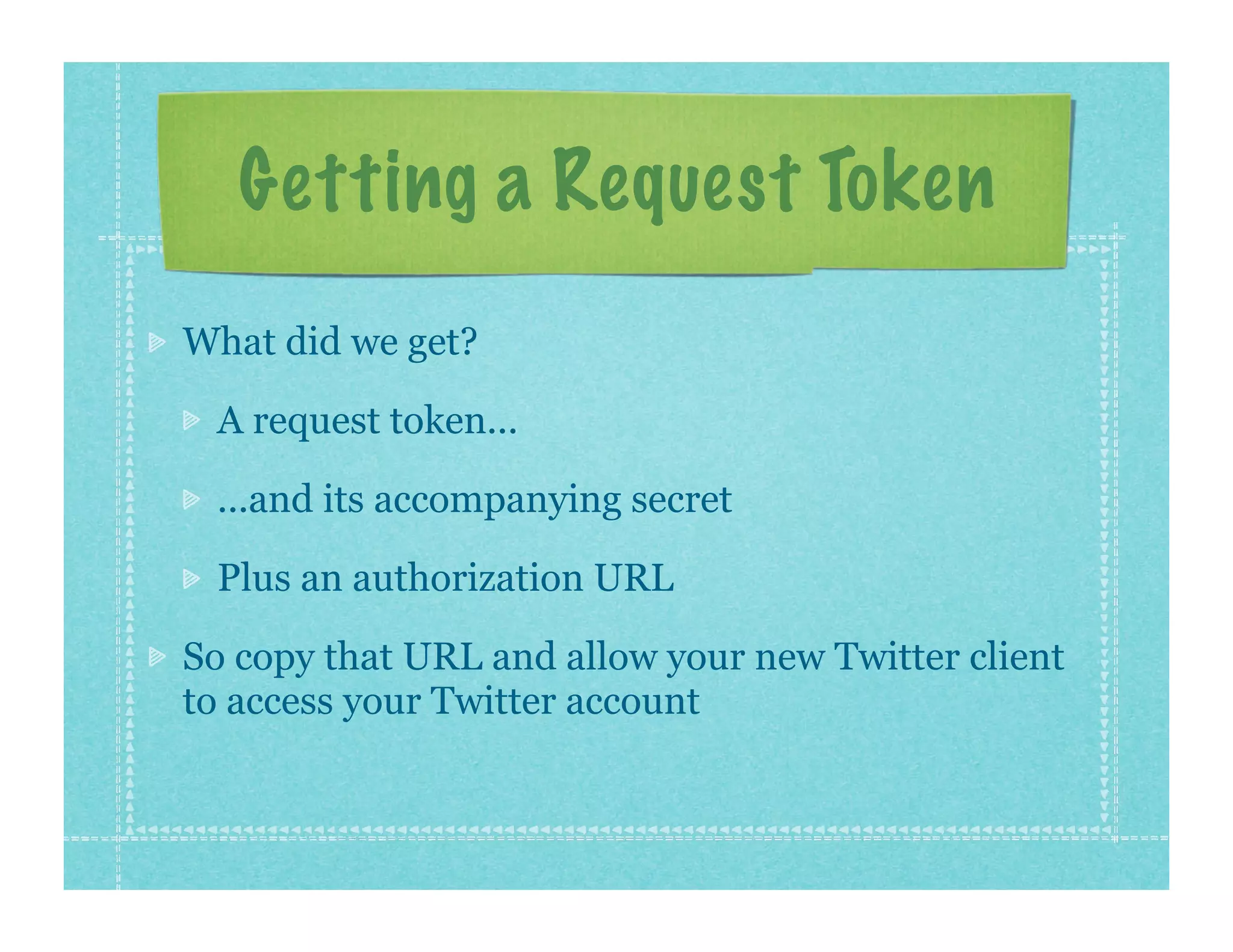 Getting a Request Token
What did we get?

 A request token...

 ...and its accompanying secret

 Plus an authorization URL

So copy that URL and allow your new Twitter client
to access your Twitter account
 
