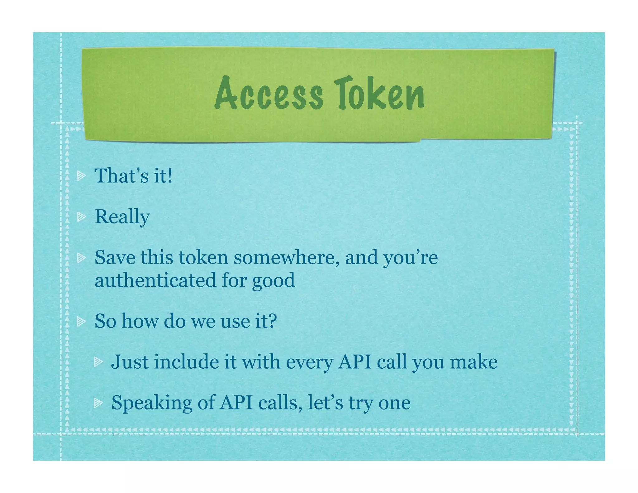 Access Token
That’s it!

Really

Save this token somewhere, and you’re
authenticated for good

So how do we use it?

  Just include it with every API call you make

  Speaking of API calls, let’s try one
 