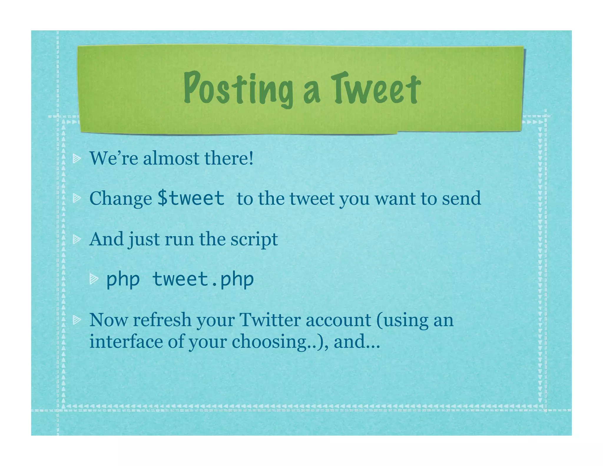 Posting a Tweet
We’re almost there!

Change $tweet to the tweet you want to send

And just run the script

  php tweet.php

Now refresh your Twitter account (using an
interface of your choosing..), and...
 