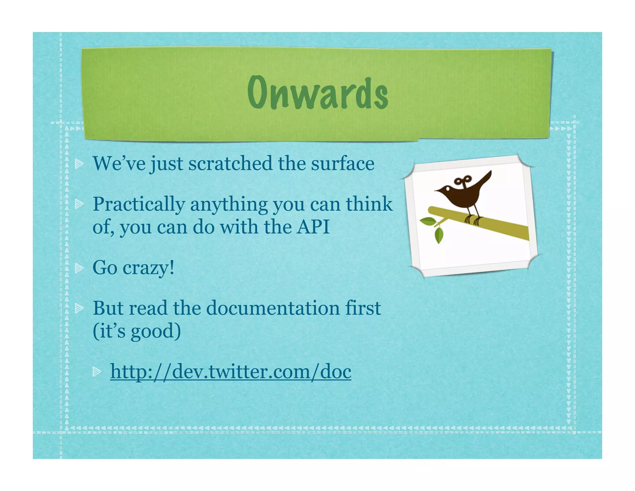 Onwards
We’ve just scratched the surface

Practically anything you can think
of, you can do with the API

Go crazy!

But read the documentation first
(it’s good)

  http://dev.twitter.com/doc
 