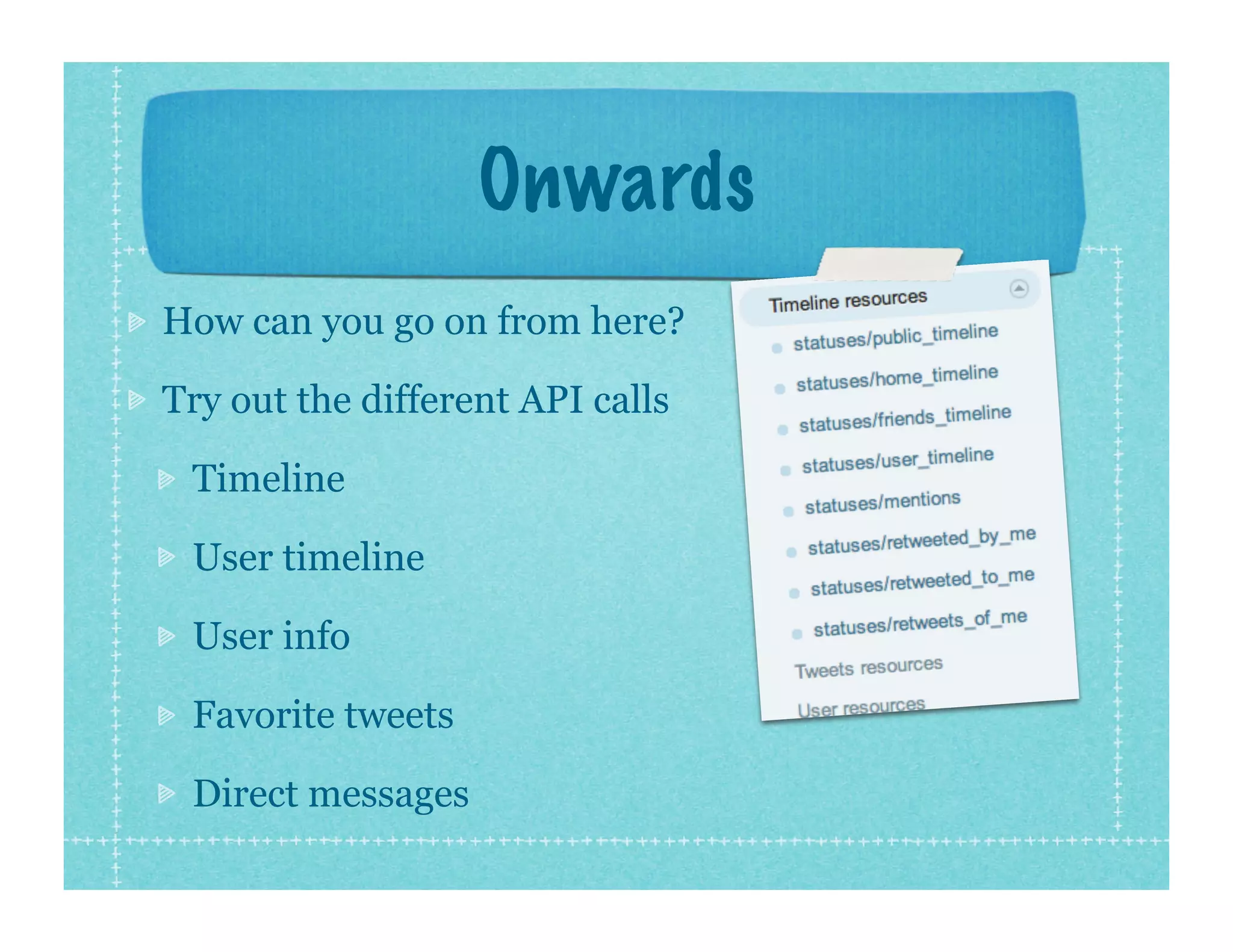 Onwards
How can you go on from here?

Try out the different API calls

 Timeline

 User timeline

 User info

 Favorite tweets

 Direct messages
 