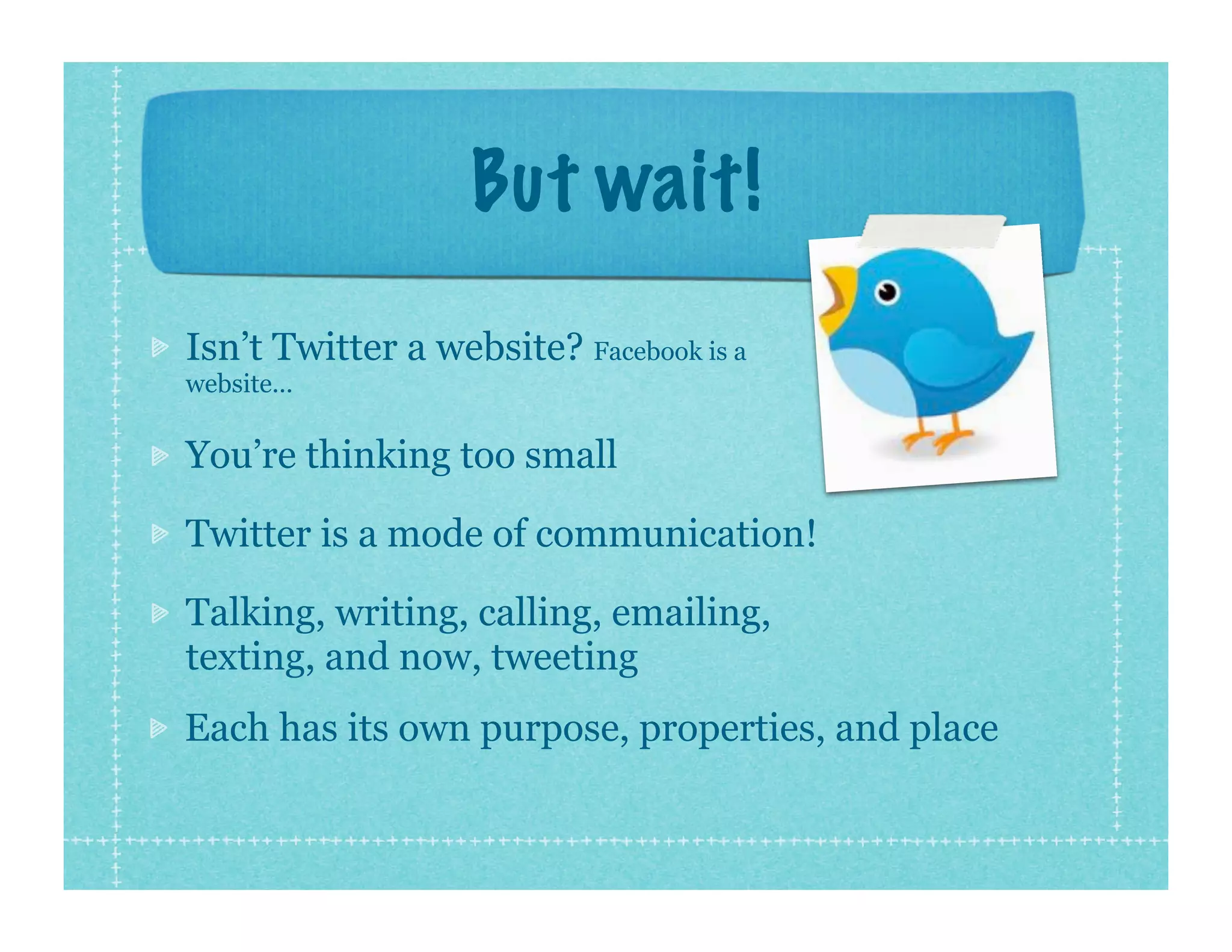 But wait!
Isn’t Twitter a website? Facebook is a
website...

You’re thinking too small

Twitter is a mode of communication!

Talking, writing, calling, emailing,
texting, and now, tweeting
Each has its own purpose, properties, and place
 