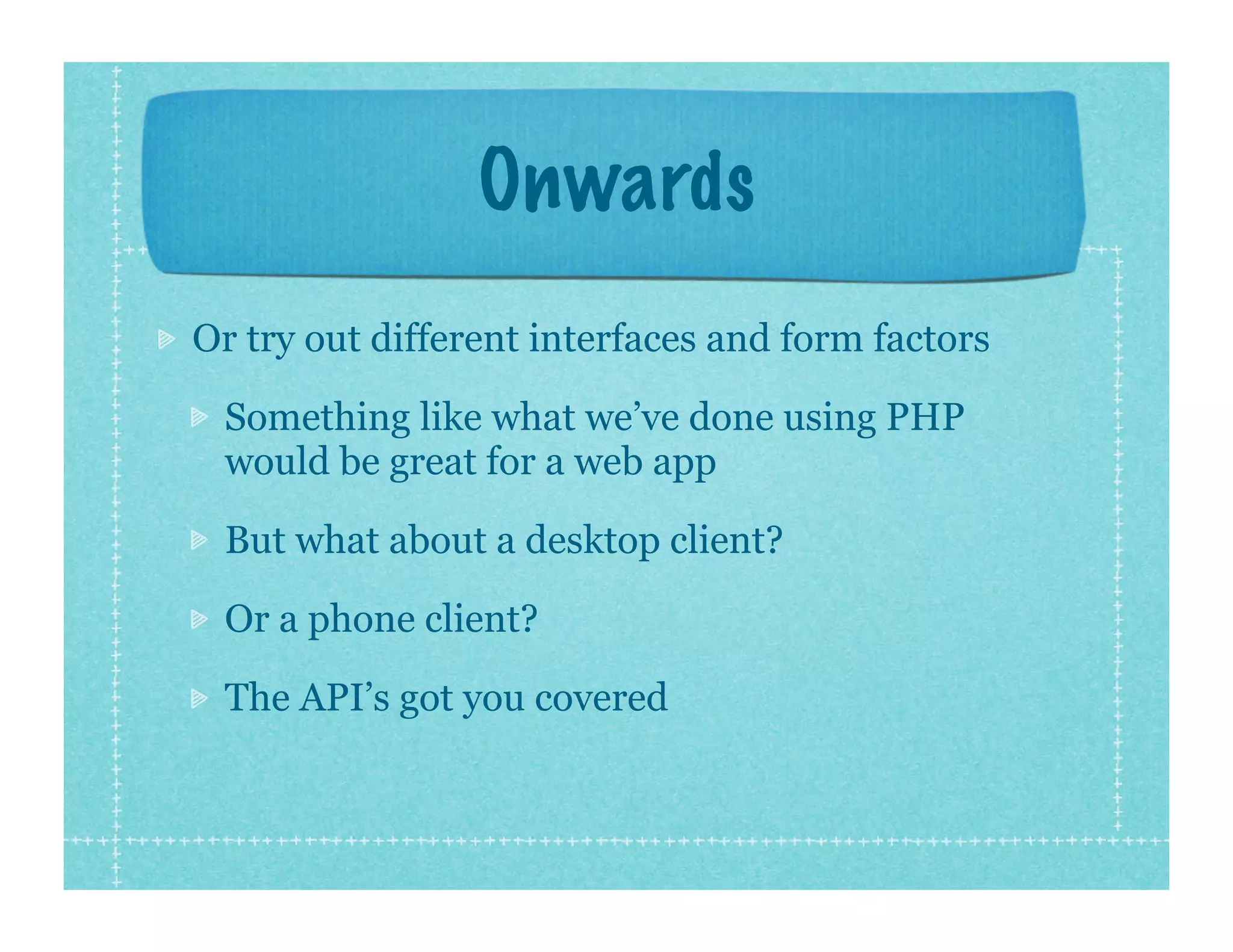 Onwards
Or try out different interfaces and form factors

 Something like what we’ve done using PHP
 would be great for a web app

 But what about a desktop client?

 Or a phone client?

 The API’s got you covered
 