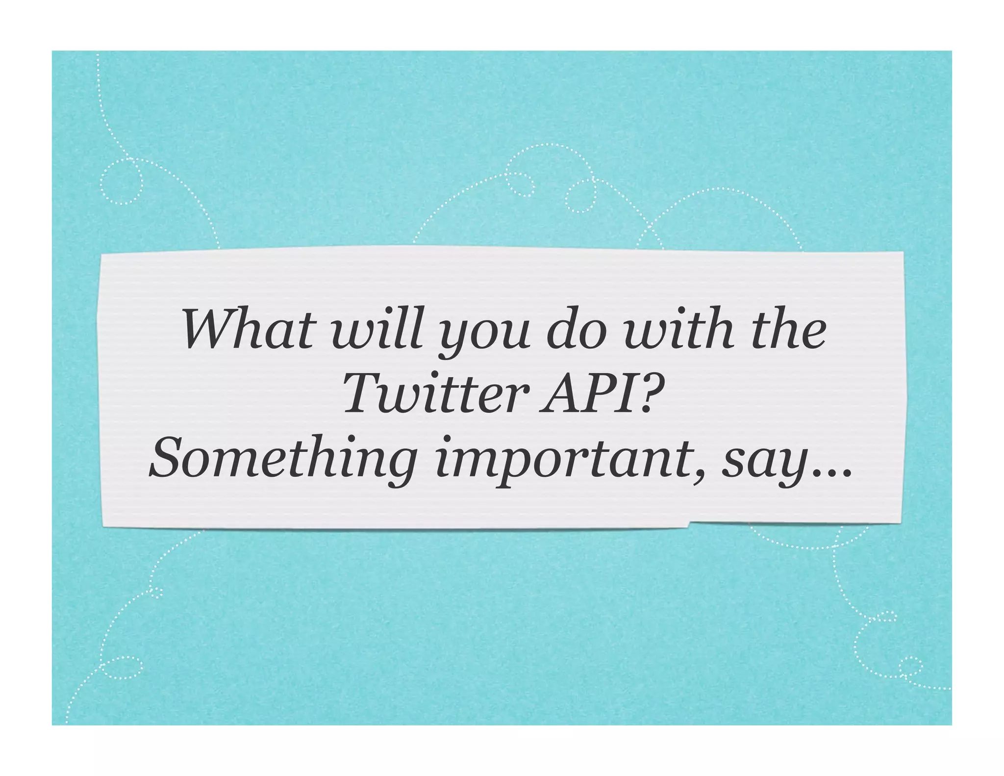 What will you do with the
      Twitter API?
Something important, say...
 