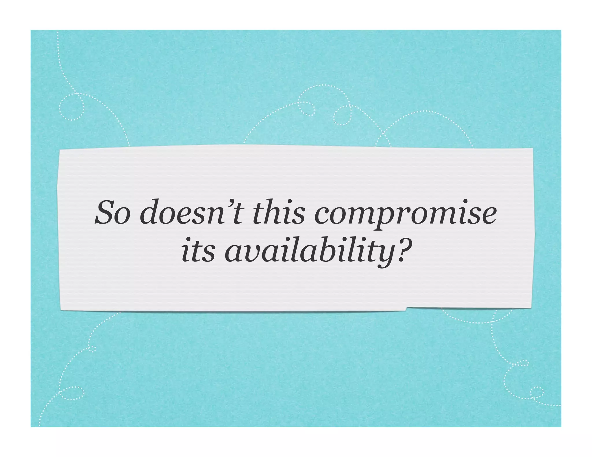 So doesn’t this compromise
     its availability?
 