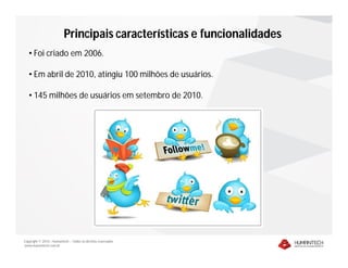 Principais características e funcionalidades
   • Foi criado em 2006.

   • Em abril de 2010, atingiu 100 milhões de usuários.

   • 145 milhões de usuários em setembro de 2010.




Copyright © 2010 – Humantech – Todos os direitos reservados
www.humantech.com.br
 