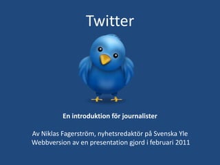 Twitter En introduktion för journalister Av Niklas Fagerström, nyhetsredaktör på Svenska Yle Webbversion av en presentation gjord i februari 2011 