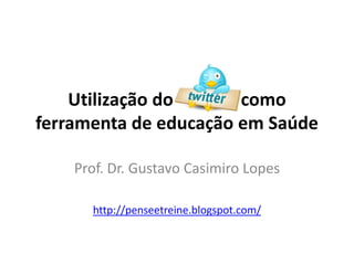 Utilização do Twitter como
ferramenta de educação em Saúde

    Prof. Dr. Gustavo Casimiro Lopes

      http://penseetreine.blogspot.com/
 