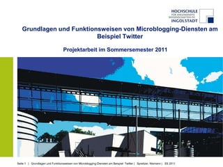 Grundlagen und Funktionsweisen von Microblogging-Diensten am
                          Beispiel Twitter

                                  Projektarbeit im Sommersemester 2011




Seite 1 | Grundlagen und Funktionsweisen von Microblogging-Diensten am Beispiel Twitter | Spreitzer, Niemann | SS 2011
 