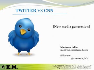 TWITTER VS CNN [New media generation] Mantrova Iuliia mantrova.julia@gmail.com follow me @mantrova_julia “Is TWITTER The CNN Of  The New Media Generation?” http://kolizeimedia.com/  Mantrova Iuliia, 2011 