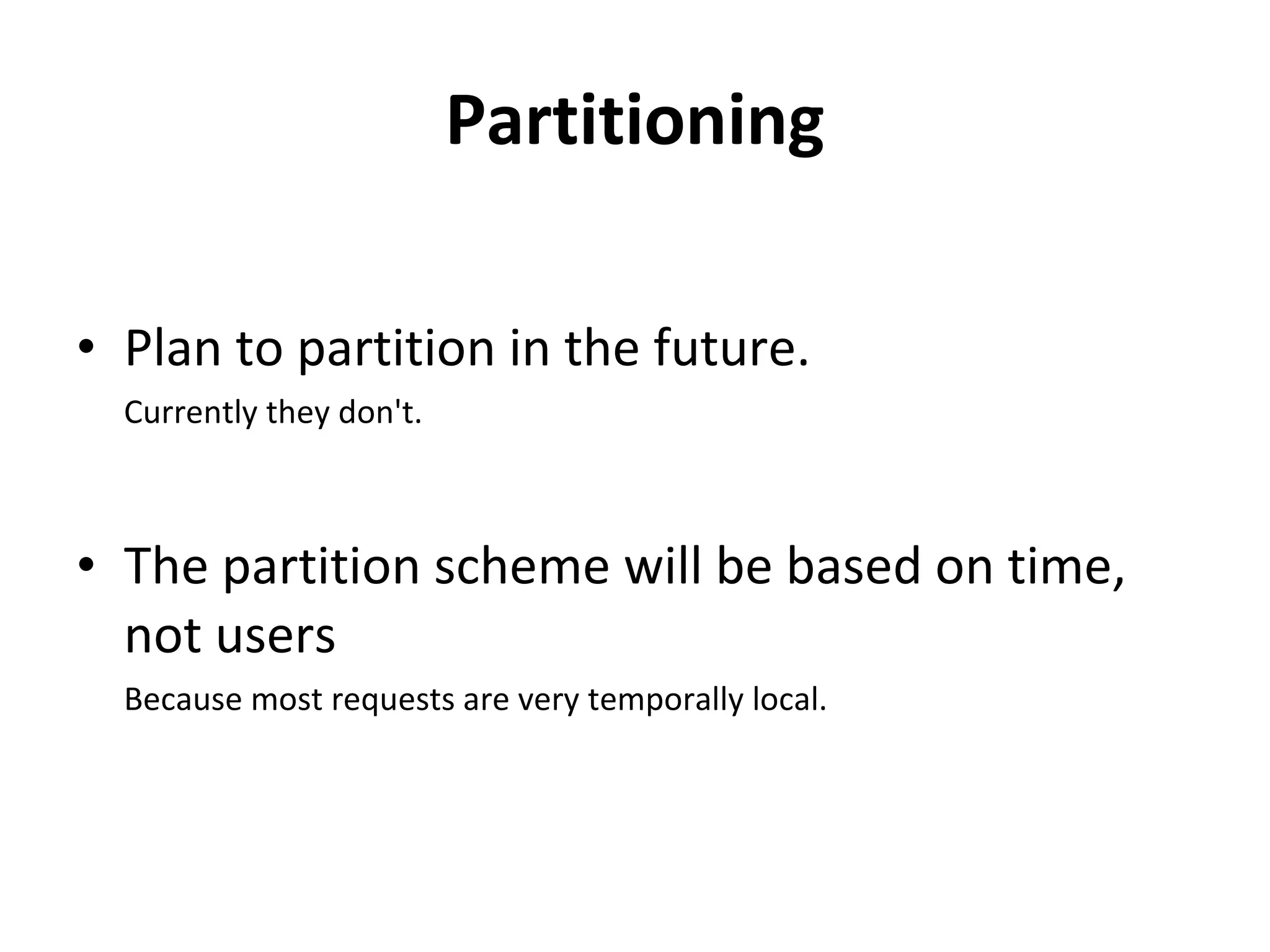 Partitioning Plan to partition in the future. Currently they don't. The partition scheme will be based on time, not users Because most requests are very temporally local. 