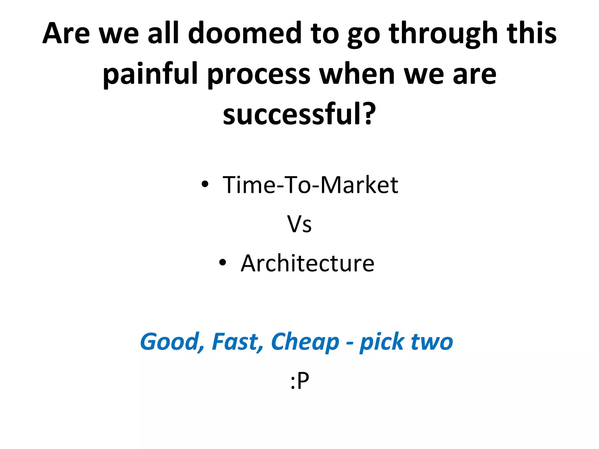 Are we all doomed to go through this painful process when we are successful? Time-To-Market Vs Architecture  Good, Fast, Cheap - pick two  :P 