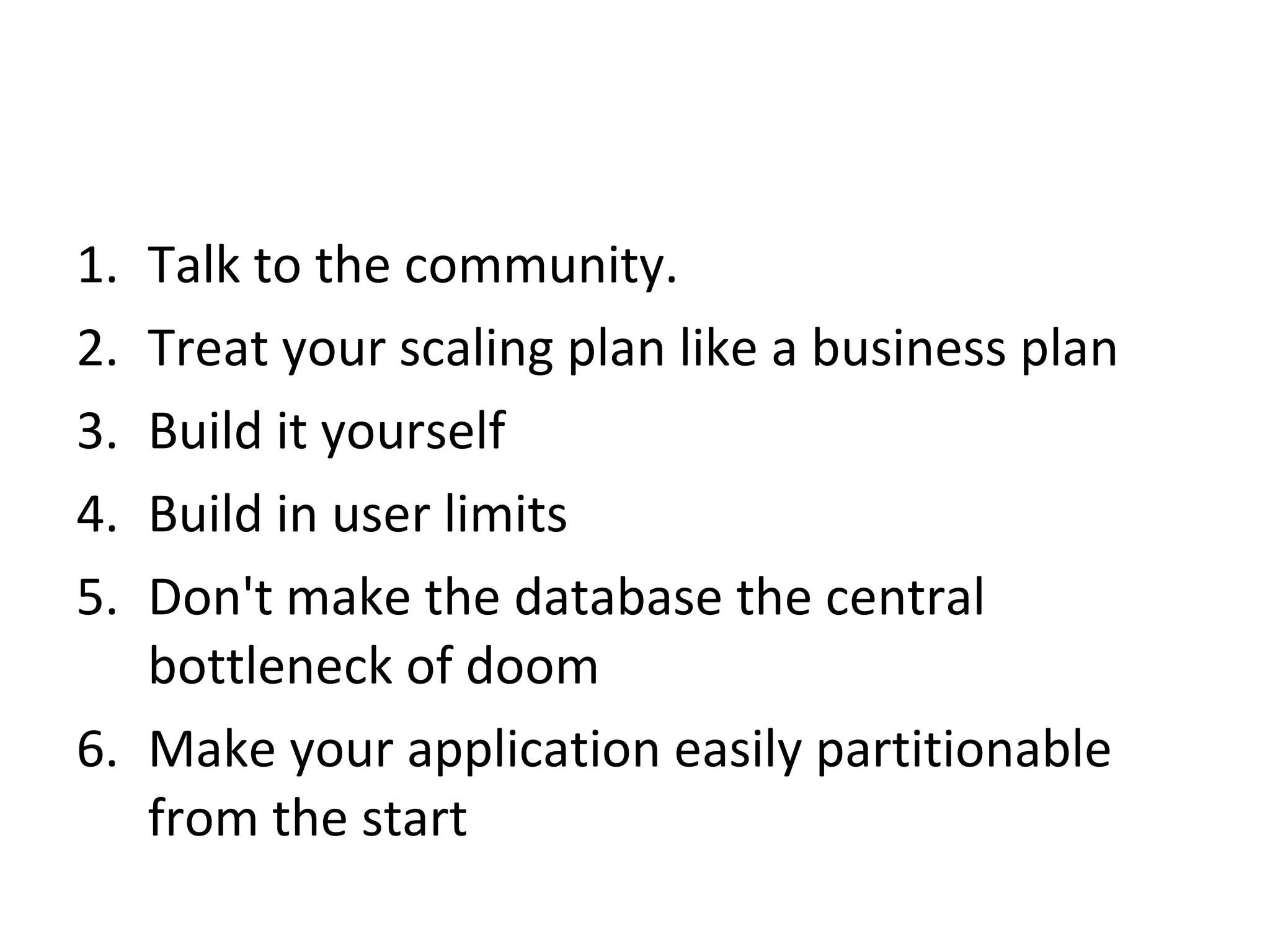 Talk to the community. Treat your scaling plan like a business plan Build it yourself Build in user limits Don't make the database the central bottleneck of doom Make your application easily partitionable from the start 