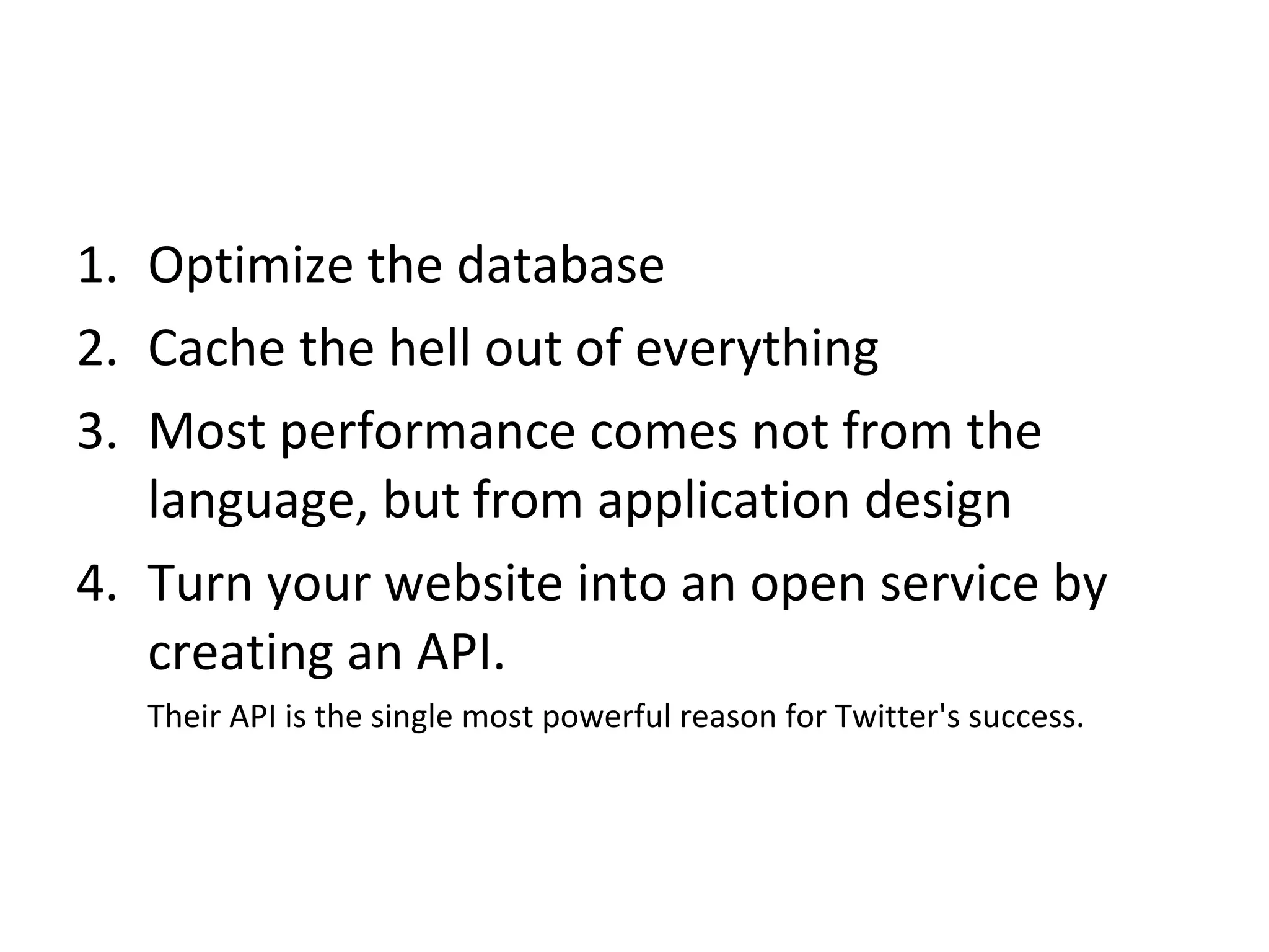 Optimize the database Cache the hell out of everything Most performance comes not from the language, but from application design Turn your website into an open service by creating an API.  Their API is the single most powerful reason for Twitter's success. 
