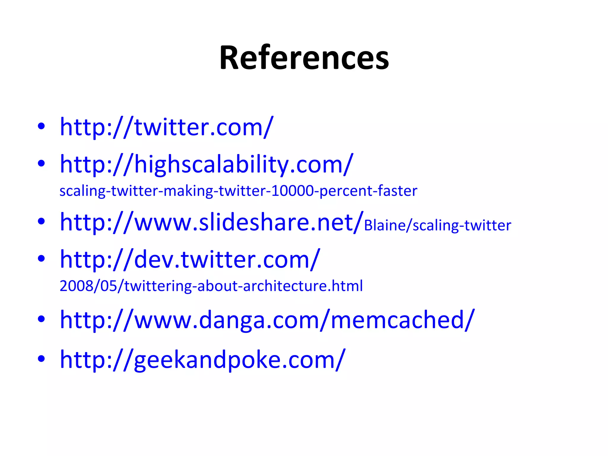 References http://twitter.com/ http://highscalability.com/ scaling-twitter-making-twitter-10000-percent-faster http://www.slideshare.net/ Blaine/scaling-twitter http://dev.twitter.com/ 2008/05/twittering-about-architecture.html http://www.danga.com/memcached/ http://geekandpoke.com/ 