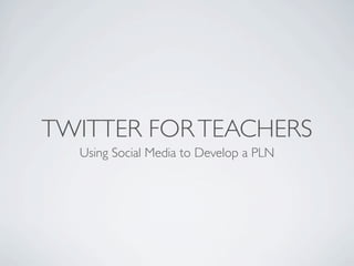 TWITTER FOR TEACHERS
  Using Social Media to Develop a PLN
 