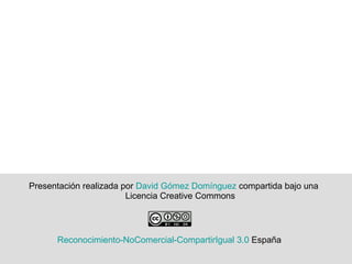 Presentación realizada por  David Gómez Domínguez  compartida bajo una Licencia Creative Commons Reconocimiento- NoComercial - CompartirIgual  3.0  España   