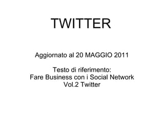 TWITTER Aggiornato al 20 MAGGIO 2011 Testo di riferimento: Fare Business con i Social Network Vol.2 Twitter 